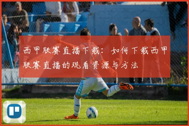 西甲联赛直播下载：如何下载西甲联赛直播的观看资源与方法