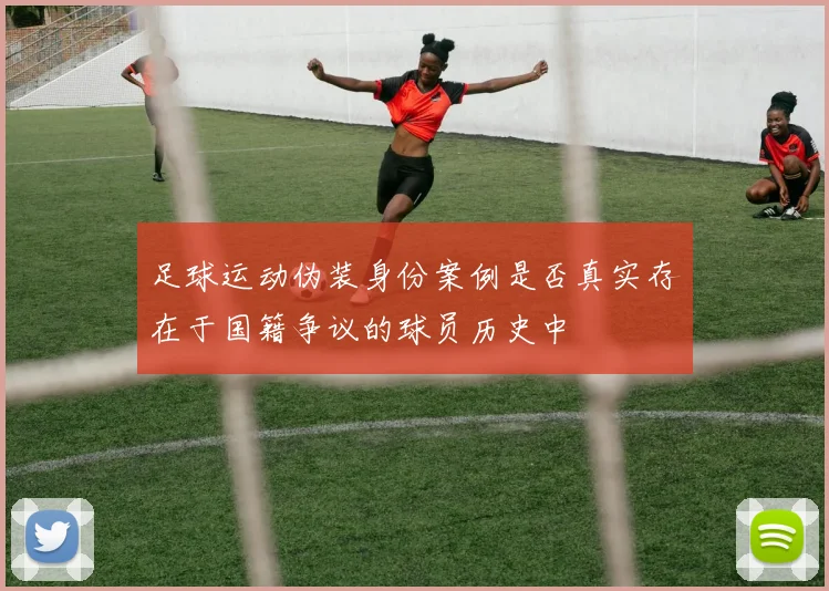 足球运动伪装身份案例是否真实存在于国籍争议的球员历史中