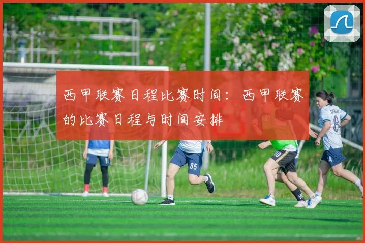 西甲联赛日程比赛时间：西甲联赛的比赛日程与时间安排