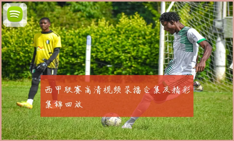 西甲联赛高清视频录播合集及精彩集锦回放