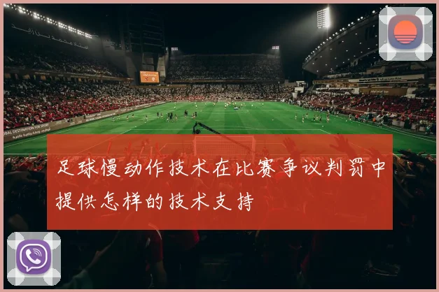 足球慢动作技术在比赛争议判罚中提供怎样的技术支持