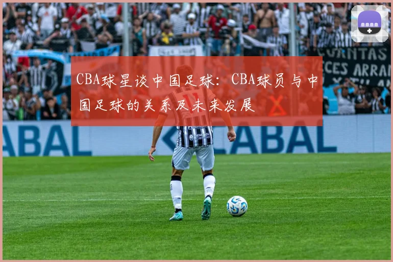 CBA球星谈中国足球：CBA球员与中国足球的关系及未来发展