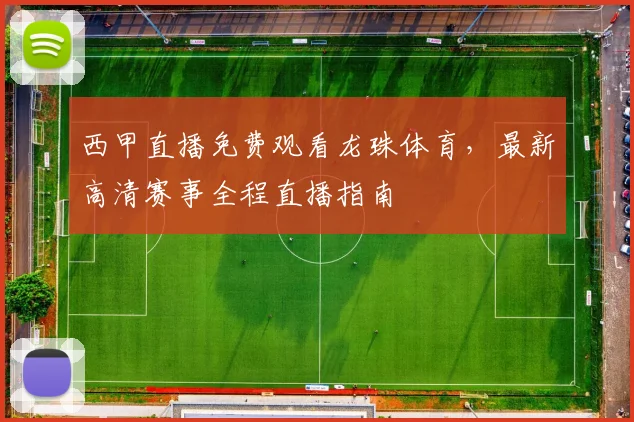 西甲直播免费观看龙珠体育，最新高清赛事全程直播指南