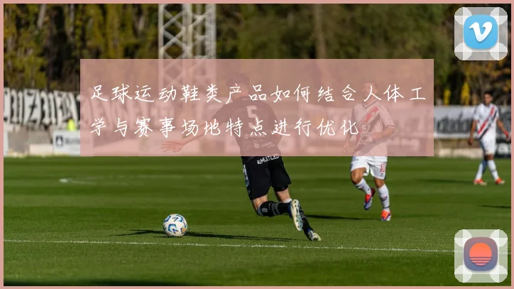 足球运动鞋类产品如何结合人体工学与赛事场地特点进行优化