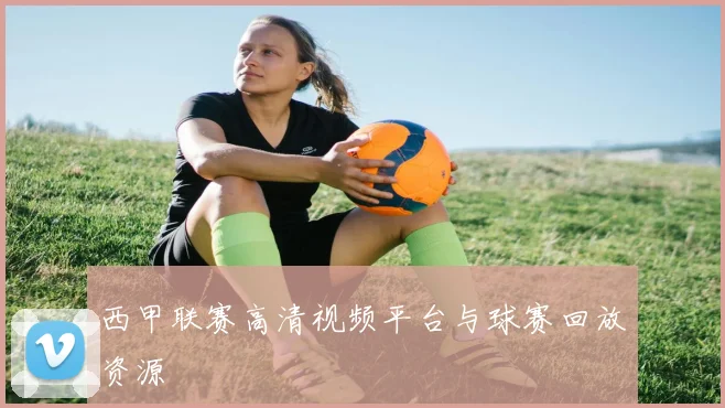 西甲联赛高清视频平台与球赛回放资源